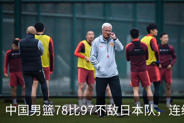 中国男篮78比97不敌日本队，连续两届无缘亚运会决赛